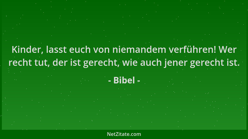Bibel - Kinder, lasst euch von niemandem verführen! Wer recht tut, der ist gerecht, wie auch jener gerecht ist....