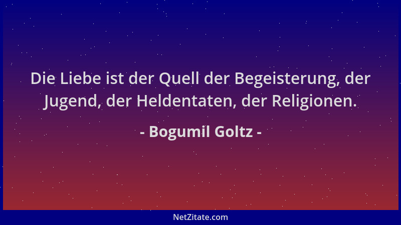 Bogumil Goltz - Die Liebe ist der Quell der Begeisterung, der Jugend, der Heldentaten, der Religionen....