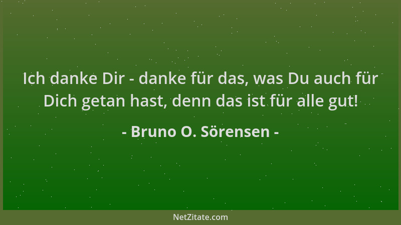 Bruno O. Sörensen - Ich danke Dir - danke für das, was Du auch für Dich getan hast, denn das ist für alle gut!...