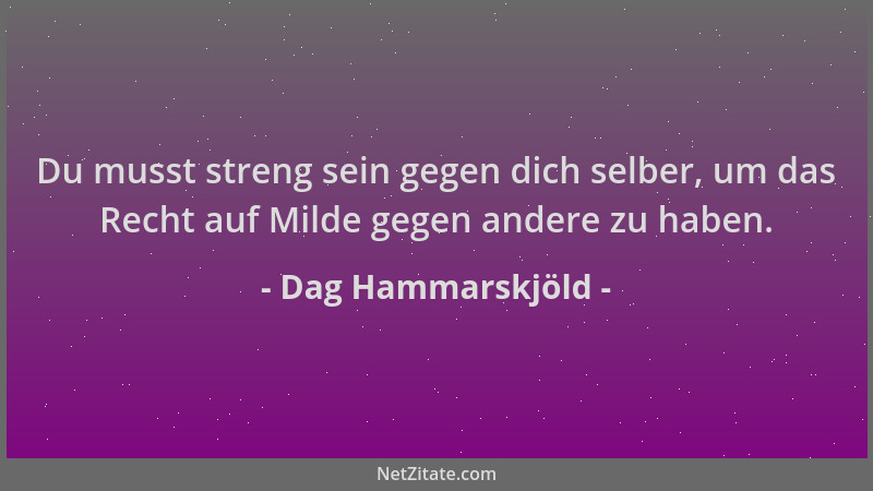 Dag Hammarskjöld - Du musst streng sein gegen dich selber, um das Recht auf Milde gegen andere zu haben....