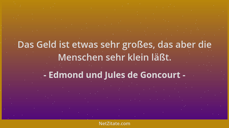Edmond und Jules de Goncourt - Das Geld ist etwas sehr großes, das aber die Menschen sehr klein läßt....