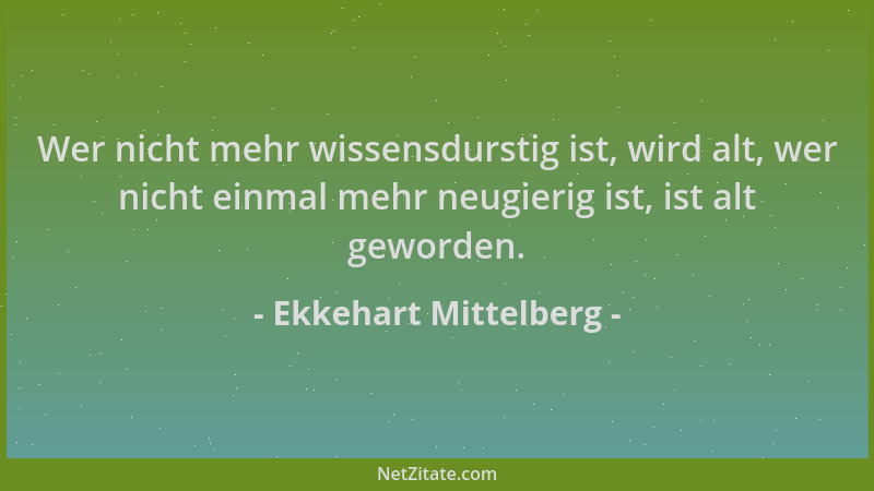 Ekkehart Mittelberg - Wer nicht mehr wissensdurstig ist, wird alt, wer nicht einmal mehr neugierig ist, ist alt geworden....