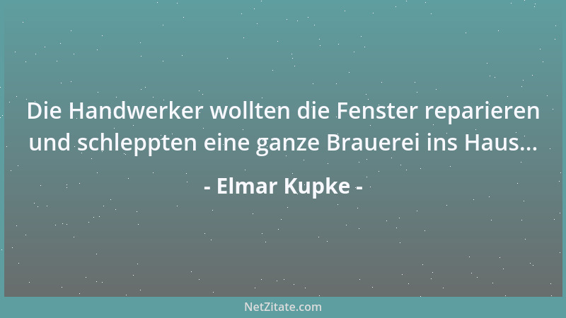 Elmar Kupke - Die Handwerker wollten die Fenster reparieren und schleppten eine ganze Brauerei ins Haus......