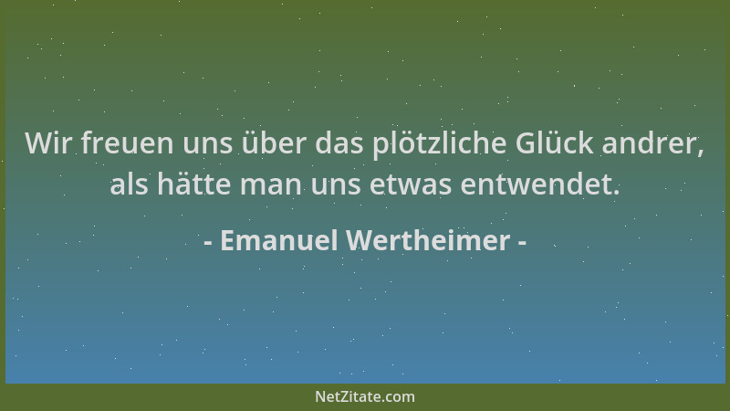 Emanuel Wertheimer - Wir freuen uns über das plötzliche Glück andrer, als hätte man uns etwas entwendet....