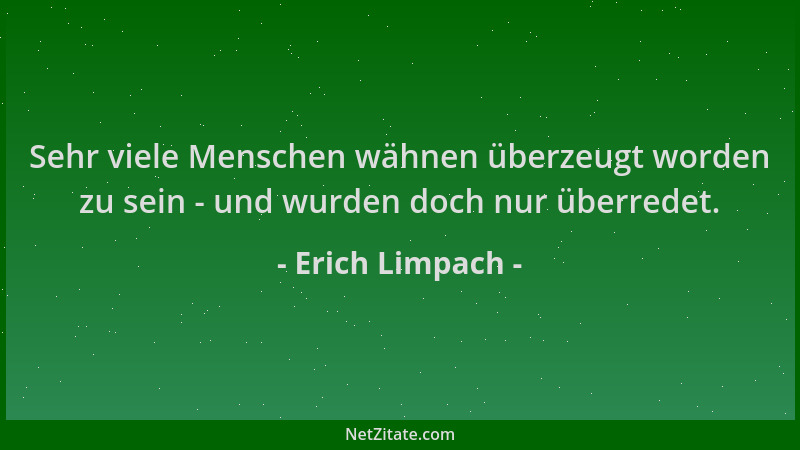 Erich Limpach - Sehr viele Menschen wähnen überzeugt worden zu sein - und wurden doch nur überredet....