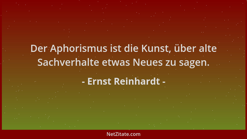Ernst Reinhardt - Der Aphorismus ist die Kunst, über alte Sachverhalte etwas Neues zu sagen....