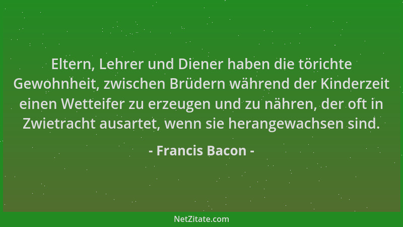 Francis Bacon - Eltern, Lehrer und Diener haben die törichte Gewohnheit, zwischen Brüdern während der Kinderzeit einen Wett...
