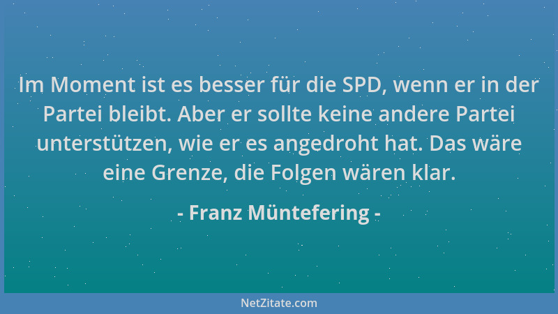 Franz Müntefering - Im Moment ist es besser für die SPD, wenn er in der Partei bleibt. Aber er sollte keine andere Partei u...