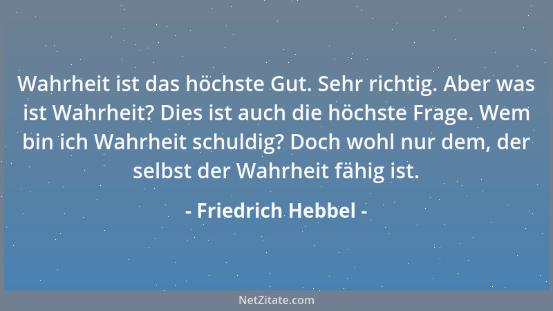 Friedrich Hebbel - Wahrheit ist das höchste Gut. Sehr richtig. Aber was ist Wahrheit? Dies ist auch die höchste Frage. Wem...