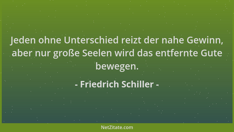 Friedrich Schiller - Jeden ohne Unterschied reizt der nahe Gewinn, aber nur große Seelen wird das entfernte Gute bewegen....
