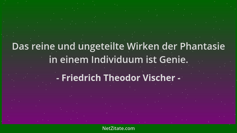 Friedrich Theodor Vischer - Das reine und ungeteilte Wirken der Phantasie in einem Individuum ist Genie....