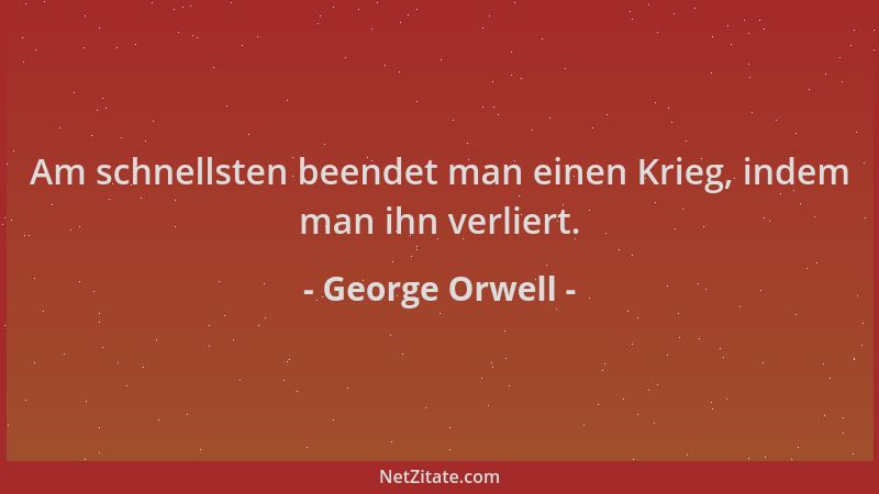 George Orwell - Am schnellsten beendet man einen Krieg, indem man ihn verliert....