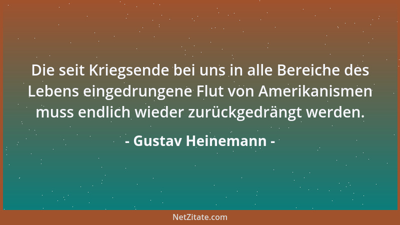 Gustav Heinemann - Die seit Kriegsende bei uns in alle Bereiche des Lebens eingedrungene Flut von Amerikanismen muss endlic...