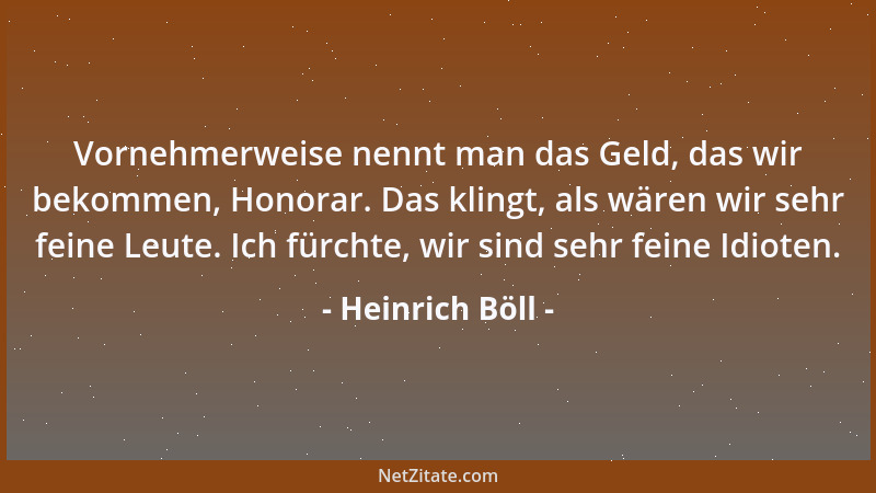 Heinrich Böll - Vornehmerweise nennt man das Geld, das wir bekommen, Honorar. Das klingt, als wären wir sehr feine Leute. I...