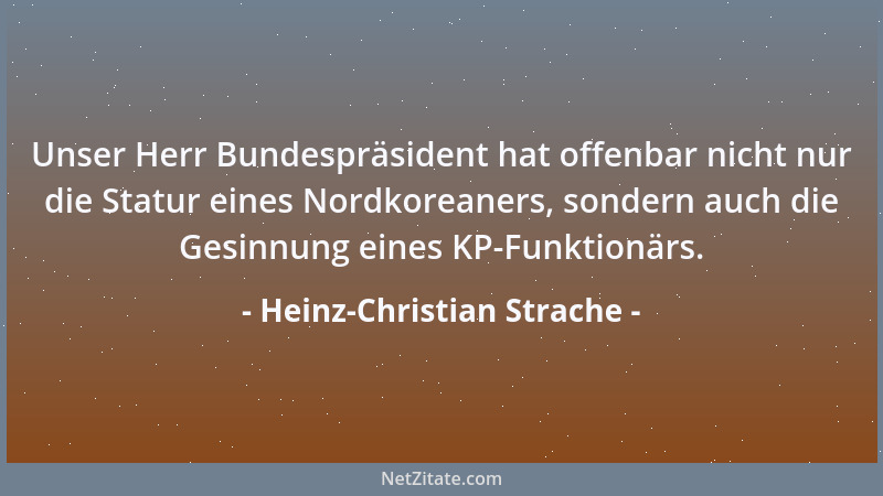 Heinz-Christian Strache - Unser Herr Bundespräsident hat offenbar nicht nur die Statur eines Nordkoreaners, sondern auch di...