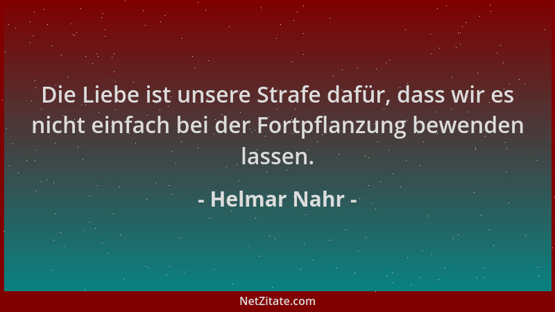 Helmar Nahr - Die Liebe ist unsere Strafe dafür, dass wir es nicht einfach bei der Fortpflanzung bewenden lassen....