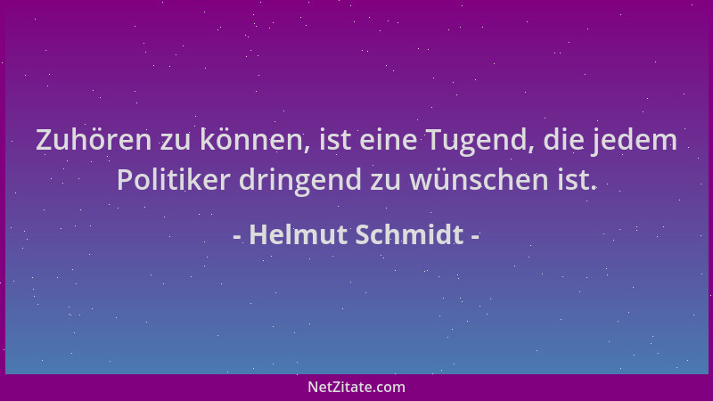 Helmut Schmidt - Zuhören zu können, ist eine Tugend, die jedem Politiker dringend zu wünschen ist....
