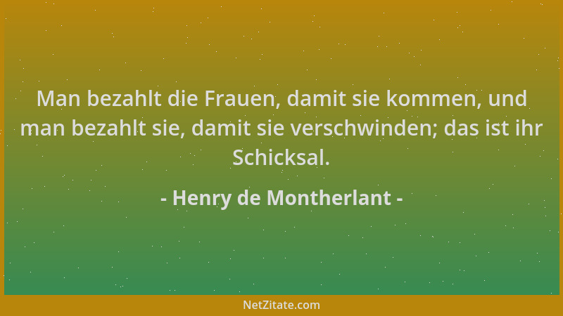Henry de Montherlant - Man bezahlt die Frauen, damit sie kommen, und man bezahlt sie, damit sie verschwinden; das ist ihr S...