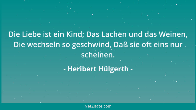 Heribert Hülgerth - Die Liebe ist ein Kind; Das Lachen und das Weinen, Die wechseln so geschwind, Daß sie oft eins nur sche...