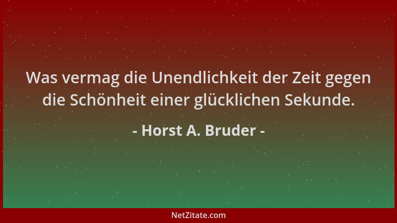 Horst A. Bruder - Was vermag die Unendlichkeit der Zeit gegen die Schönheit einer glücklichen Sekunde....