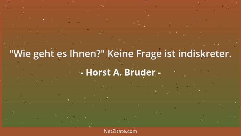 Horst A. Bruder -  "Wie geht es Ihnen? " Keine Frage ist indiskreter....