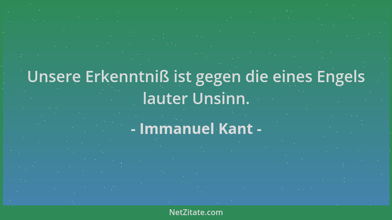 Immanuel Kant - Unsere Erkenntniß ist gegen die eines Engels lauter Unsinn....
