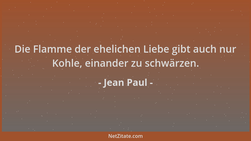 Jean Paul - Die Flamme der ehelichen Liebe gibt auch nur Kohle, einander zu schwärzen....