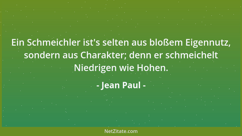 Jean Paul - Ein Schmeichler ist 's selten aus bloßem Eigennutz, sondern aus Charakter; denn er schmeichelt Niedrigen wie Hoh...