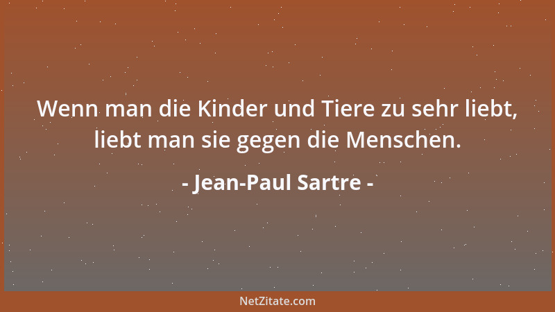 Jean-Paul Sartre - Wenn man die Kinder und Tiere zu sehr liebt, liebt man sie gegen die Menschen....