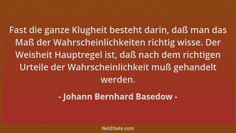 Johann Bernhard Basedow - Fast die ganze Klugheit besteht darin, daß man das Maß der Wahrscheinlichkeiten richtig wisse. De...