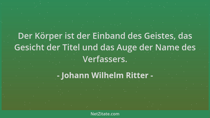 Johann Wilhelm Ritter - Der Körper ist der Einband des Geistes, das Gesicht der Titel und das Auge der Name des Verfassers....