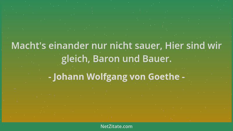 Johann Wolfgang von Goethe - Macht 's einander nur nicht sauer, Hier sind wir gleich, Baron und Bauer....