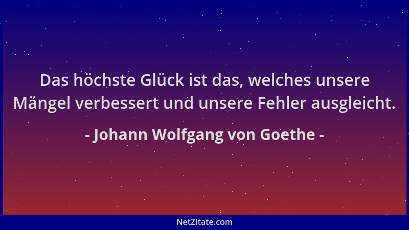 Johann Wolfgang von Goethe - Das höchste Glück ist das, welches unsere Mängel verbessert und unsere Fehler ausgleicht....