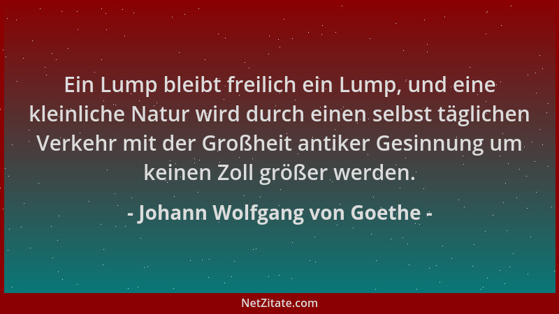 Johann Wolfgang von Goethe - Ein Lump bleibt freilich ein Lump, und eine kleinliche Natur wird durch einen selbst täglichen...