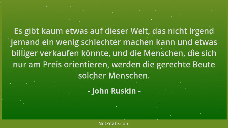 John Ruskin - Es gibt kaum etwas auf dieser Welt, das nicht irgend jemand ein wenig schlechter machen kann und etwas billig...