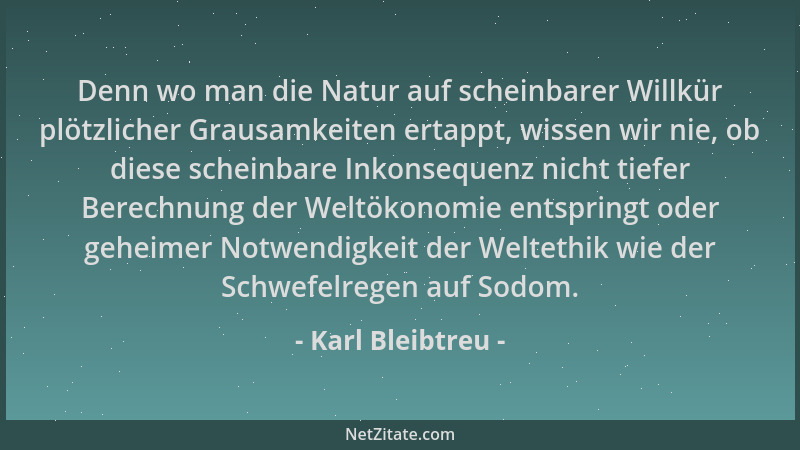 Karl Bleibtreu - Denn wo man die Natur auf scheinbarer Willkür plötzlicher Grausamkeiten ertappt, wissen wir nie, ob diese...