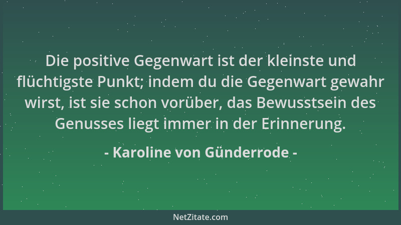 Karoline von Günderrode - Die positive Gegenwart ist der kleinste und flüchtigste Punkt; indem du die Gegenwart gewahr wirs...