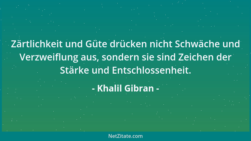 Khalil Gibran - Zärtlichkeit und Güte drücken nicht Schwäche und Verzweiflung aus, sondern sie sind Zeichen der Stärke und...