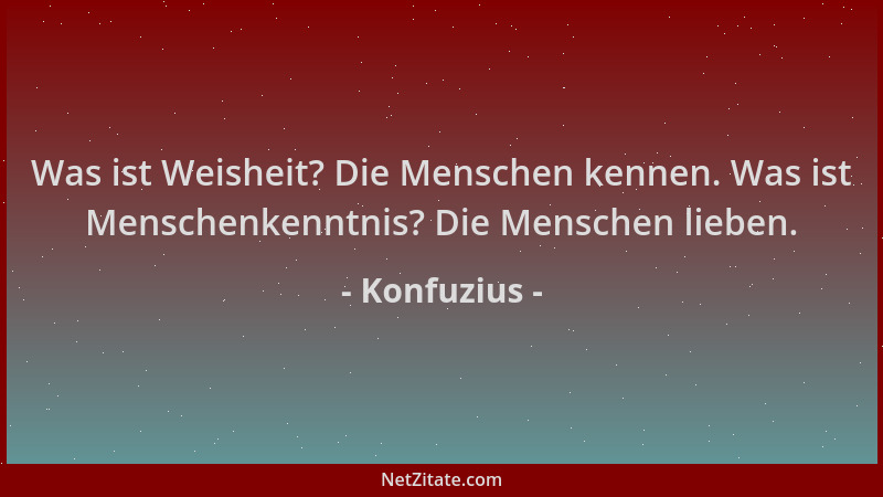 Konfuzius - Was ist Weisheit? Die Menschen kennen. Was ist Menschenkenntnis? Die Menschen lieben....