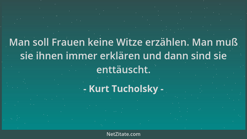 Kurt Tucholsky - Man soll Frauen keine Witze erzählen. Man muß sie ihnen immer erklären und dann sind sie enttäuscht....