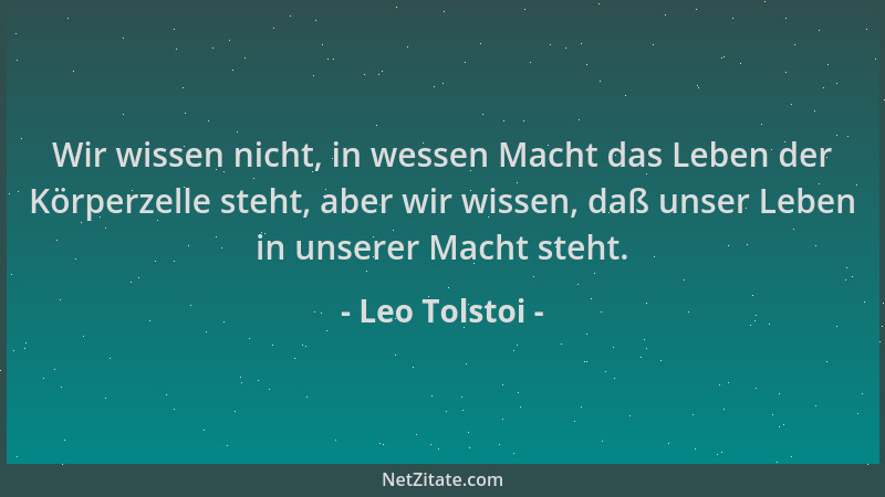 Leo Tolstoi - Wir wissen nicht, in wessen Macht das Leben der Körperzelle steht, aber wir wissen, daß unser Leben in unsere...