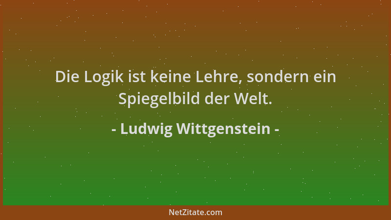 Ludwig Wittgenstein - Die Logik ist keine Lehre, sondern ein Spiegelbild der Welt....