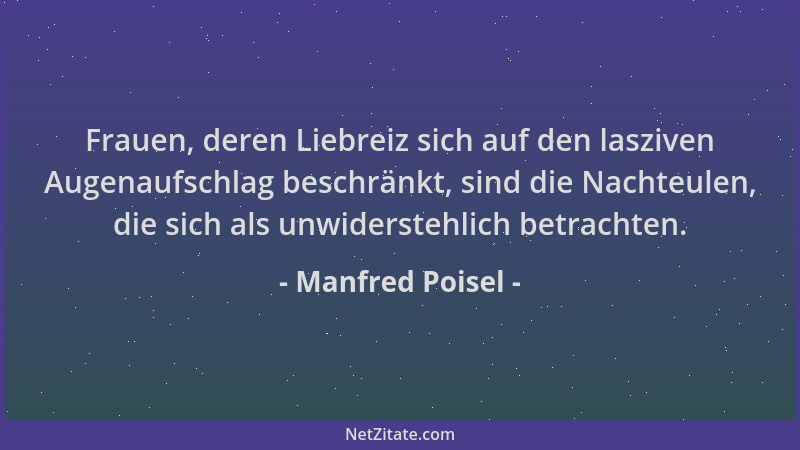 Manfred Poisel - Frauen, deren Liebreiz sich auf den lasziven Augenaufschlag beschränkt, sind die Nachteulen, die sich als...