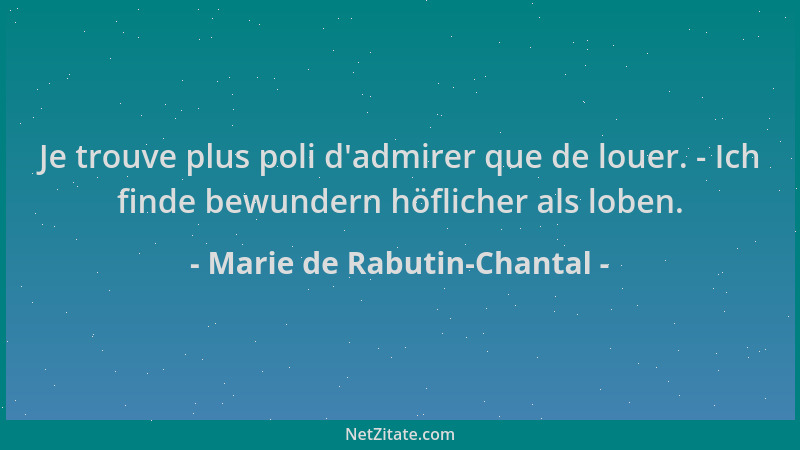 Marie de Rabutin-Chantal - Je trouve plus poli d 'admirer que de louer. - Ich finde bewundern höflicher als loben....