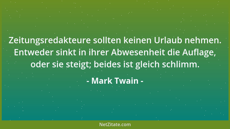 Mark Twain - Zeitungsredakteure sollten keinen Urlaub nehmen. Entweder sinkt in ihrer Abwesenheit die Auflage, oder sie ste...