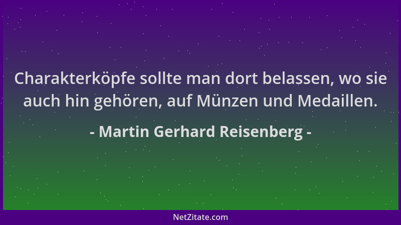 Martin Gerhard Reisenberg - Charakterköpfe sollte man dort belassen, wo sie auch hin gehören, auf Münzen und Medaillen....