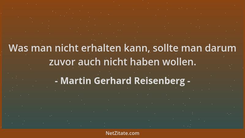Martin Gerhard Reisenberg - Was man nicht erhalten kann, sollte man darum zuvor auch nicht haben wollen....