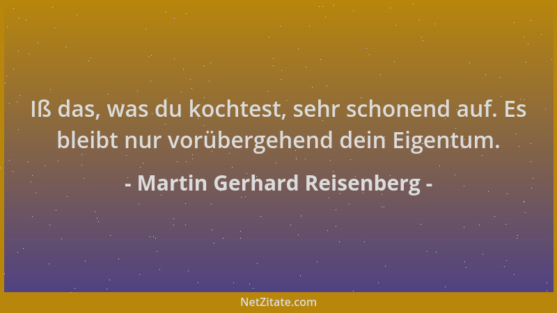 Martin Gerhard Reisenberg - Iß das, was du kochtest, sehr schonend auf. Es bleibt nur vorübergehend dein Eigentum....