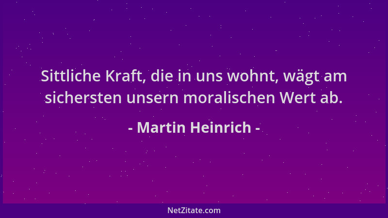 Martin Heinrich - Sittliche Kraft, die in uns wohnt, wägt am sichersten unsern moralischen Wert ab....