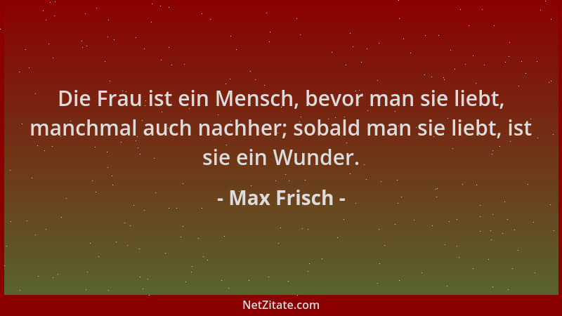 Max Frisch - Die Frau ist ein Mensch, bevor man sie liebt, manchmal auch nachher; sobald man sie liebt, ist sie ein Wunder....